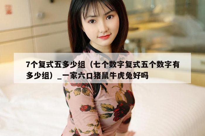 7个复式五多少组(七个数字复式五个数字有多少组)_一家六口猪鼠牛虎兔好吗